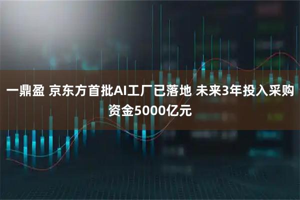 一鼎盈 京东方首批AI工厂已落地 未来3年投入采购资金5000亿元