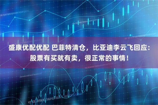 盛康优配优配 巴菲特清仓，比亚迪李云飞回应：股票有买就有卖，很正常的事情！