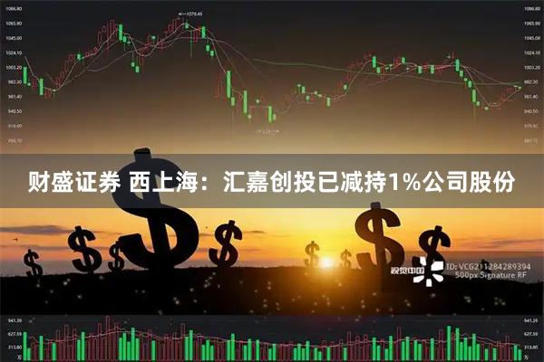 财盛证券 西上海：汇嘉创投已减持1%公司股份