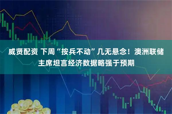 威贤配资 下周“按兵不动”几无悬念！澳洲联储主席坦言经济数据略强于预期