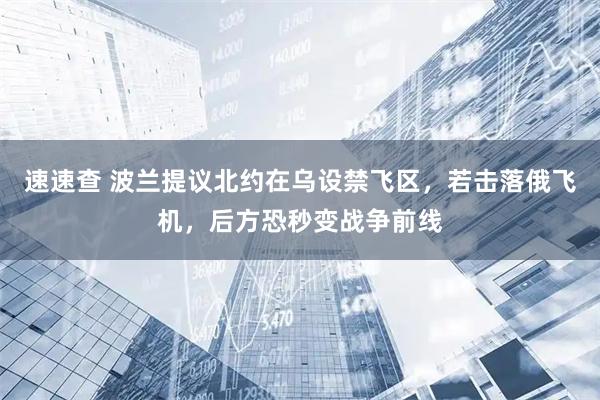 速速查 波兰提议北约在乌设禁飞区，若击落俄飞机，后方恐秒变战争前线
