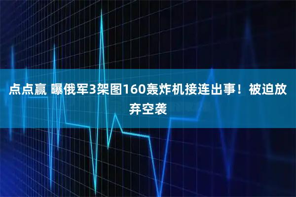 点点赢 曝俄军3架图160轰炸机接连出事！被迫放弃空袭