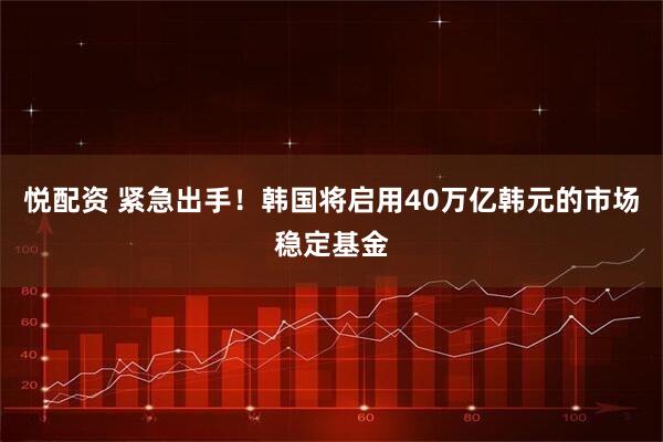 悦配资 紧急出手！韩国将启用40万亿韩元的市场稳定基金