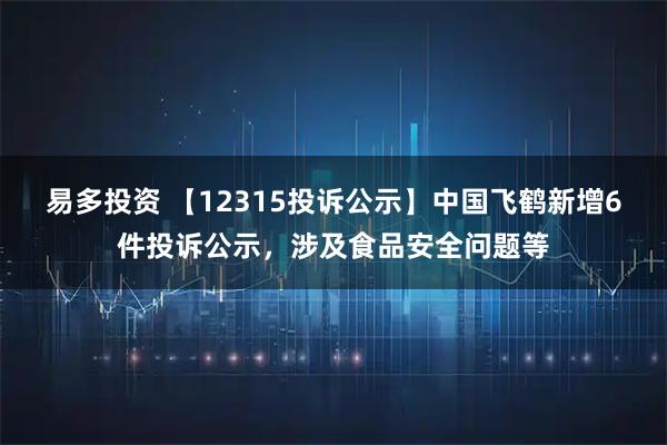 易多投资 【12315投诉公示】中国飞鹤新增6件投诉公示，涉及食品安全问题等