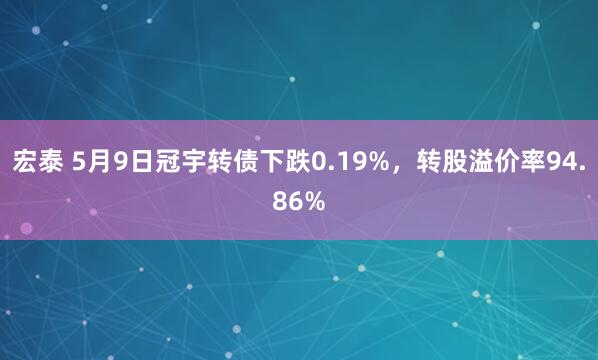 宏泰 5月9日冠宇转债下跌0.19%，转股溢价率94.86%