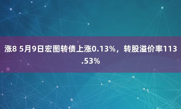 涨8 5月9日宏图转债上涨0.13%，转股溢价率113.53%