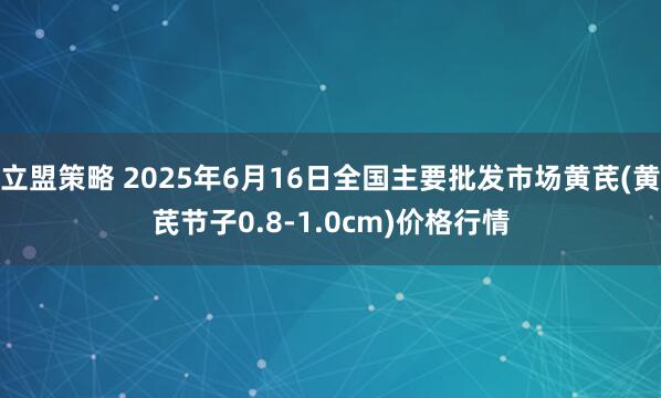 立盟策略 2025年6月16日全国主要批发市场黄芪(黄芪节子0.8-1.0cm)价格行情