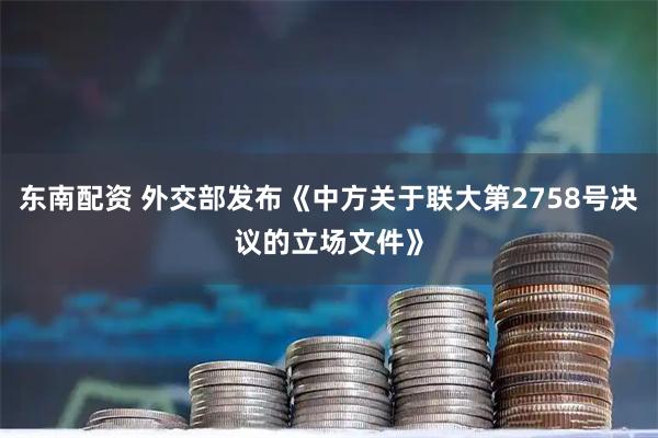 东南配资 外交部发布《中方关于联大第2758号决议的立场文件》