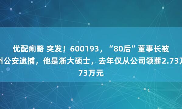 优配痢略 突发！600193，“80后”董事长被杭州公安逮捕，他是浙大硕士，去年仅从公司领薪2.73万元