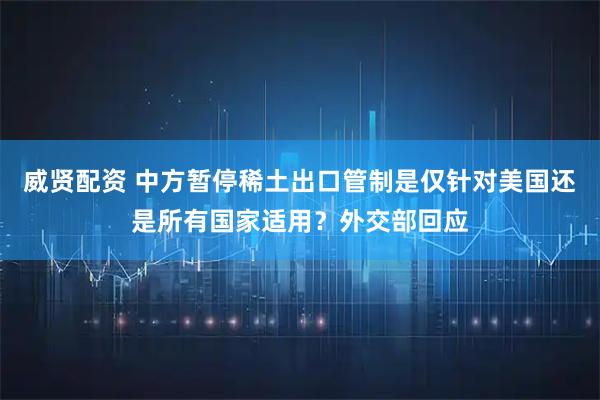 威贤配资 中方暂停稀土出口管制是仅针对美国还是所有国家适用？外交部回应