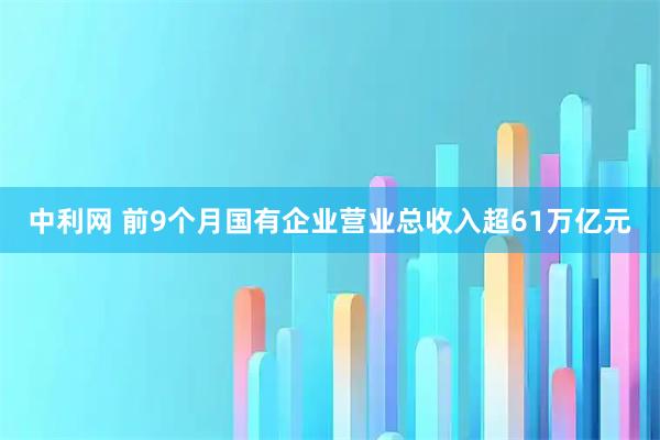 中利网 前9个月国有企业营业总收入超61万亿元