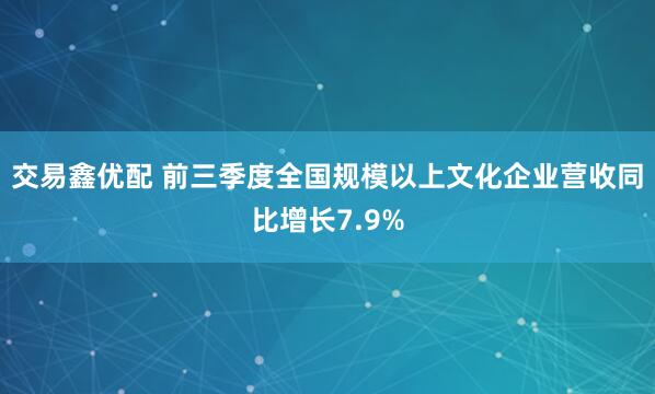 交易鑫优配 前三季度全国规模以上文化企业营收同比增长7.9%