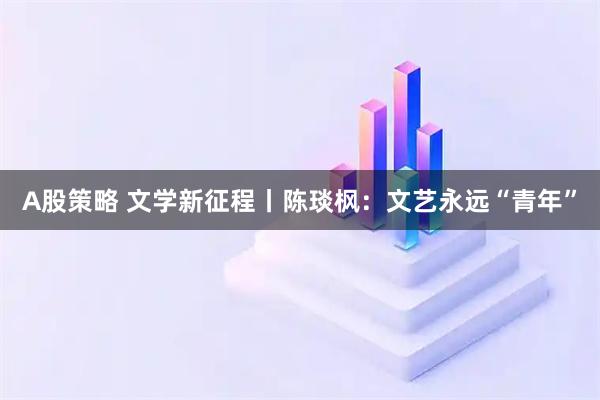 A股策略 文学新征程丨陈琰枫：文艺永远“青年”