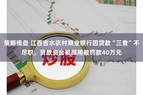 策略操盘 江西吉水农村商业银行因贷款“三查”不尽职，贷款资金被挪用被罚款40万元
