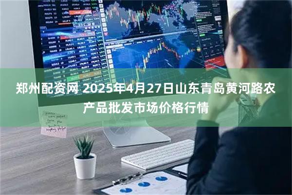 郑州配资网 2025年4月27日山东青岛黄河路农产品批发市场价格行情
