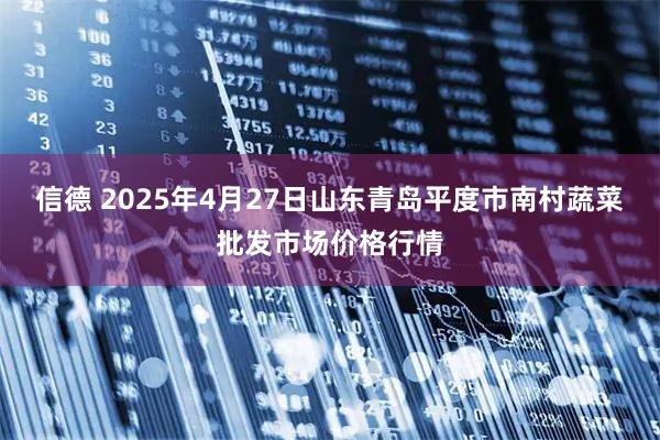 信德 2025年4月27日山东青岛平度市南村蔬菜批发市场价格行情