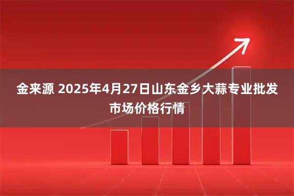 金来源 2025年4月27日山东金乡大蒜专业批发市场价格行情