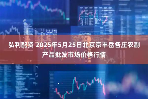 弘利配资 2025年5月25日北京京丰岳各庄农副产品批发市场价格行情