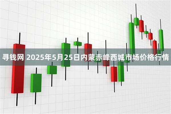 寻钱网 2025年5月25日内蒙赤峰西城市场价格行情