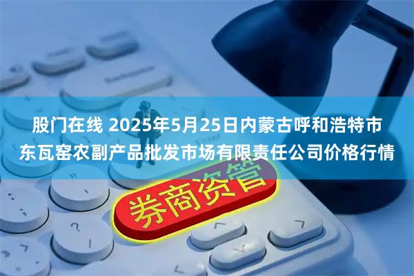 股门在线 2025年5月25日内蒙古呼和浩特市东瓦窑农副产品批发市场有限责任公司价格行情