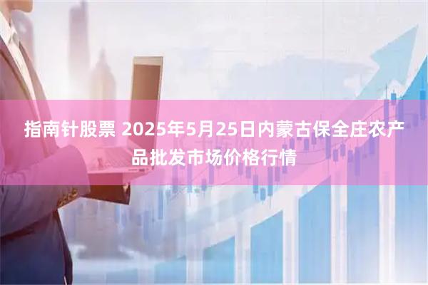 指南针股票 2025年5月25日内蒙古保全庄农产品批发市场价格行情