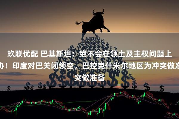 玖联优配 巴基斯坦：绝不会在领土及主权问题上妥协！印度对巴关闭领空，巴控克什米尔地区为冲突做准备