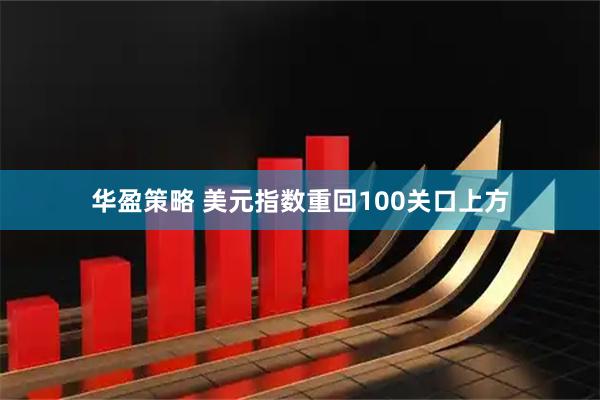 华盈策略 美元指数重回100关口上方