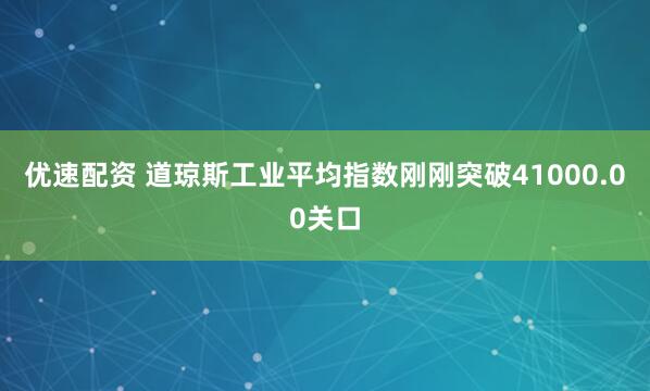 优速配资 道琼斯工业平均指数刚刚突破41000.00关口