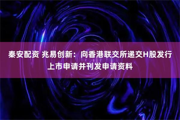 秦安配资 兆易创新：向香港联交所递交H股发行上市申请并刊发申请资料