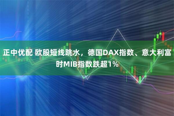 正中优配 欧股短线跳水，德国DAX指数、意大利富时MIB指数跌超1%
