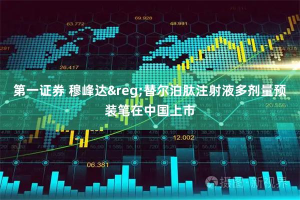 第一证券 穆峰达&reg;替尔泊肽注射液多剂量预装笔在中国上市