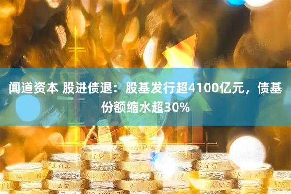 闻道资本 股进债退：股基发行超4100亿元，债基份额缩水超30%
