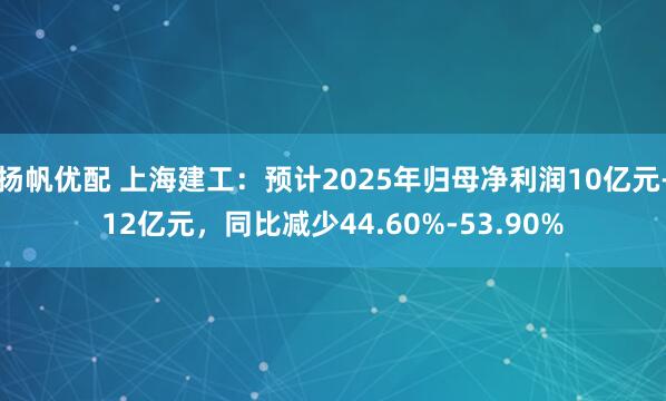 扬帆优配 上海建工：预计2025年归母净利润10亿元-12亿元，同比减少44.60%-53.90%