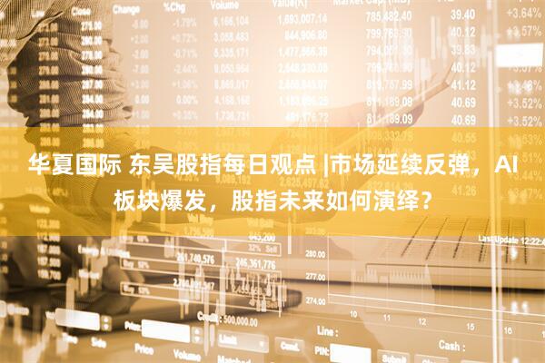 华夏国际 东吴股指每日观点 |市场延续反弹，AI板块爆发，股指未来如何演绎？