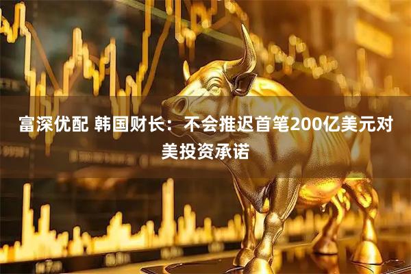 富深优配 韩国财长：不会推迟首笔200亿美元对美投资承诺
