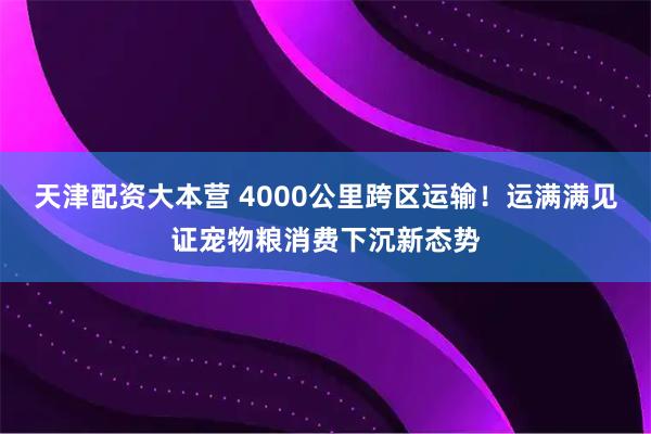 天津配资大本营 4000公里跨区运输！运满满见证宠物粮消费下沉新态势