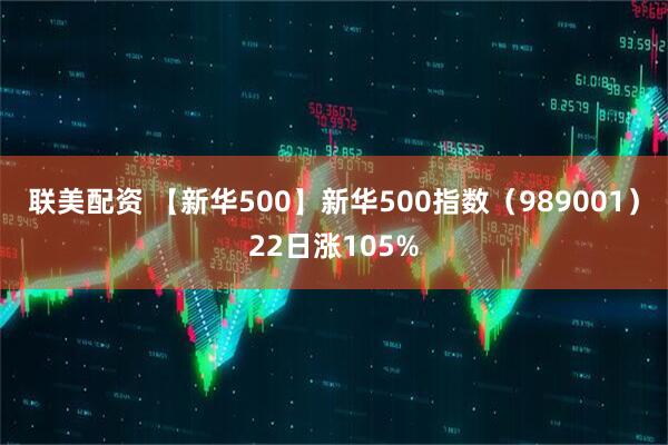 联美配资 【新华500】新华500指数（989001）22日涨105%