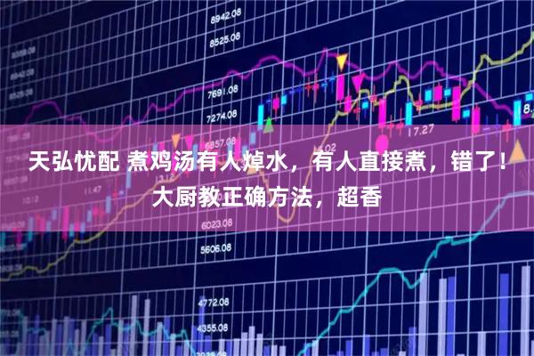天弘忧配 煮鸡汤有人焯水，有人直接煮，错了！大厨教正确方法，超香