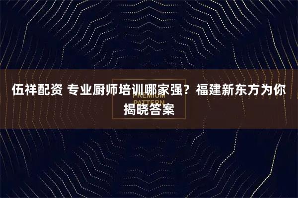 伍祥配资 专业厨师培训哪家强？福建新东方为你揭晓答案
