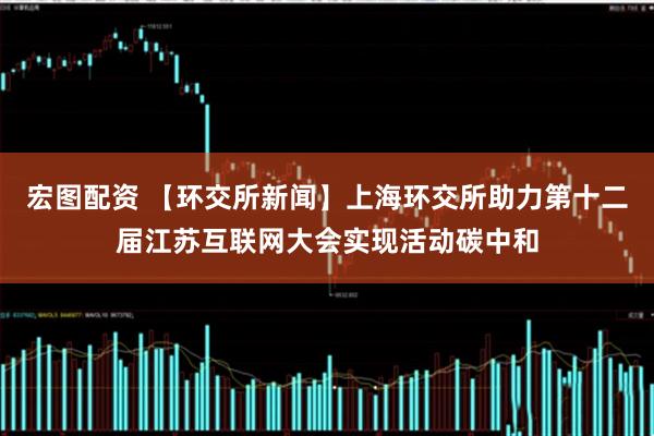 宏图配资 【环交所新闻】上海环交所助力第十二届江苏互联网大会实现活动碳中和