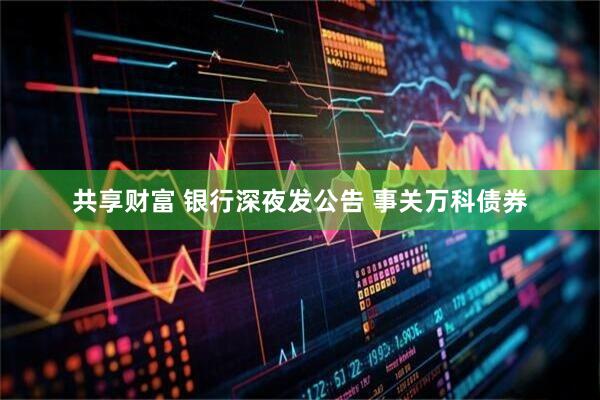 共享财富 银行深夜发公告 事关万科债券