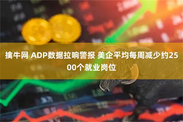 擒牛网 ADP数据拉响警报 美企平均每周减少约2500个就业岗位