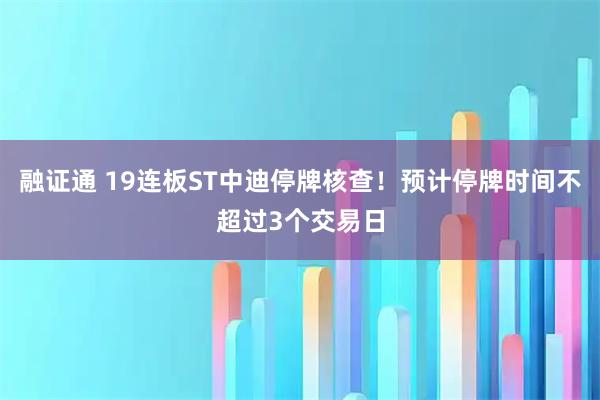 融证通 19连板ST中迪停牌核查！预计停牌时间不超过3个交易日