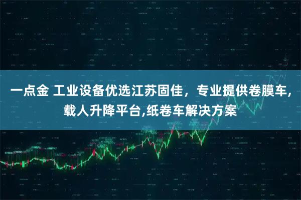 一点金 工业设备优选江苏固佳，专业提供卷膜车,载人升降平台,纸卷车解决方案