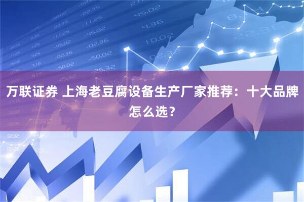 万联证券 上海老豆腐设备生产厂家推荐：十大品牌怎么选？